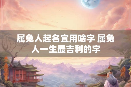 属兔人起名宜用啥字 属兔人一生最吉利的字