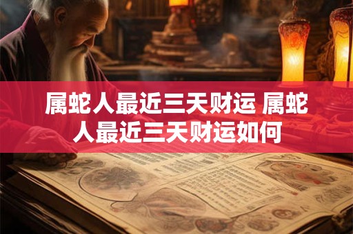 属蛇人最近三天财运 属蛇人最近三天财运如何