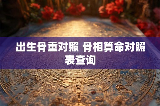 出生骨重对照 骨相算命对照表查询 出生骨重对照 骨相算命对照表查询