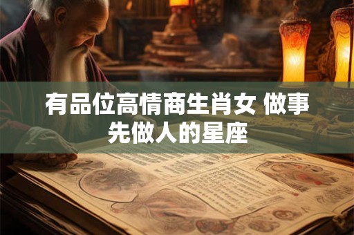 有品位高情商生肖女 做事先做人的星座