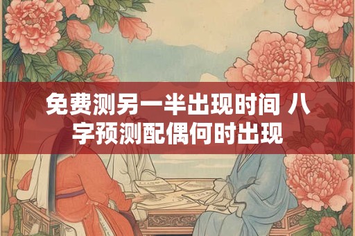 免费测另一半出现时间 八字预测配偶何时出现