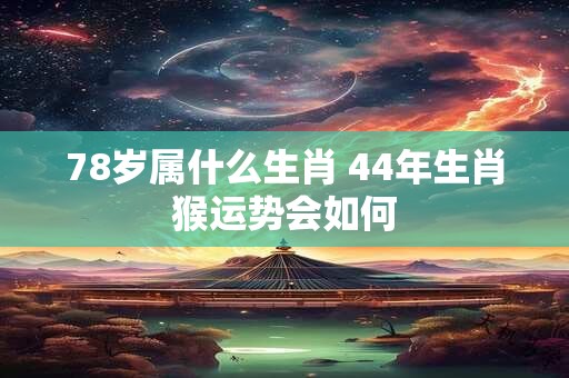 详细阅读:78岁属什么生肖 44年生肖猴运势会如何 78岁属什么生肖 44年生肖猴运势会如何