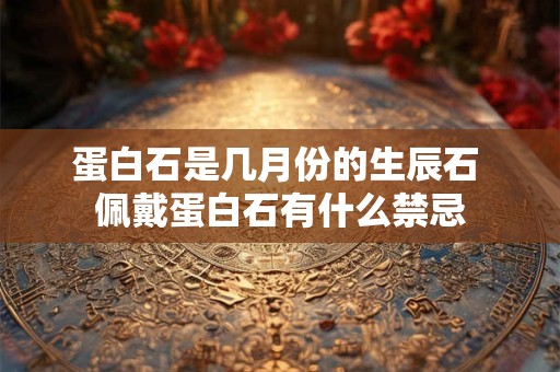 蛋白石是几月份的生辰石 佩戴蛋白石有什么禁忌