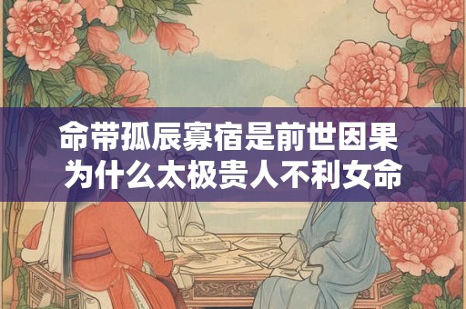命带孤辰寡宿是前世因果 为什么太极贵人不利女命