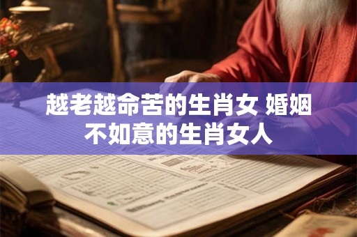 越老越命苦的生肖女 婚姻不如意的生肖女人
