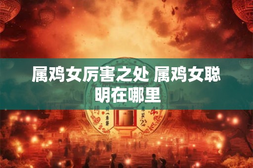 属鸡女厉害之处 属鸡女聪明在哪里