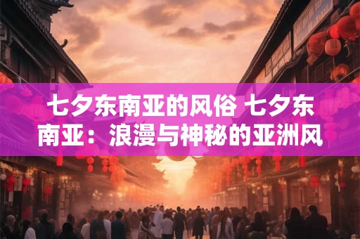 七夕东南亚的风俗 七夕东南亚：浪漫与神秘的亚洲风情画