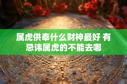 属虎供奉什么财神最好 有忌讳属虎的不能去哪