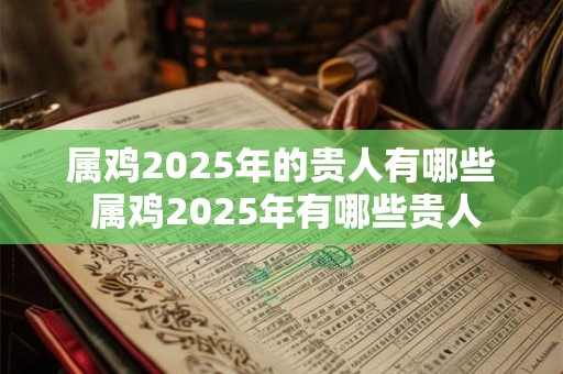 属鸡2025年的贵人有哪些 属鸡2025年有哪些贵人