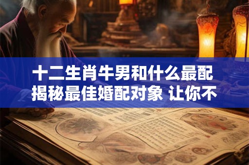 十二生肖牛男和什么最配 揭秘最佳婚配对象 让你不再迷茫！