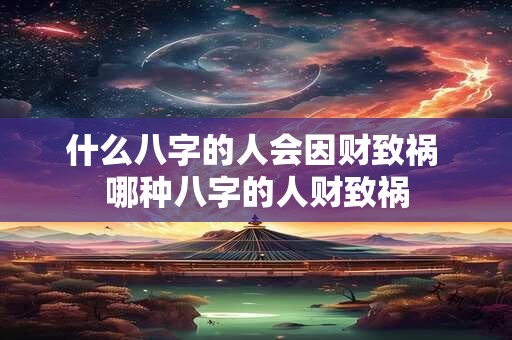 什么八字的人会因财致祸 哪种八字的人财致祸