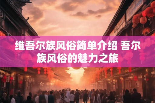 维吾尔族风俗简单介绍 吾尔族风俗的魅力之旅
