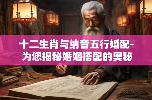 十二生肖与纳音五行婚配- 为您揭秘婚姻搭配的奥秘！
