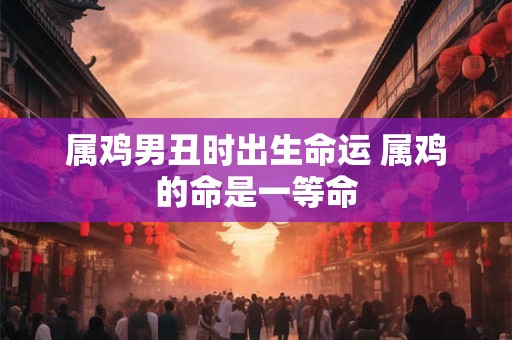 详细阅读:属鸡男丑时出生命运 属鸡的命是一等命 属鸡男丑时出生命运 属鸡的命是一等命