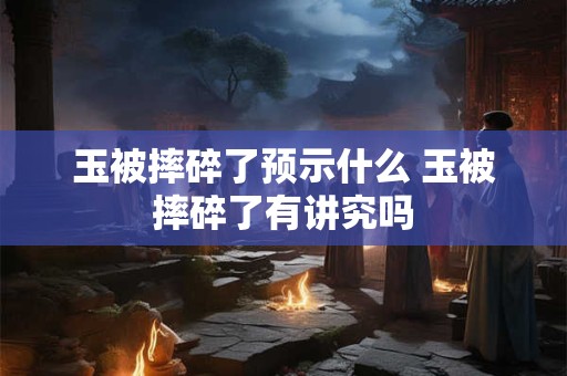 玉被摔碎了预示什么 玉被摔碎了有讲究吗