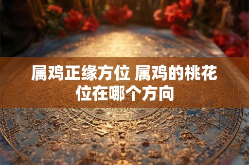 属鸡正缘方位 属鸡的桃花位在哪个方向