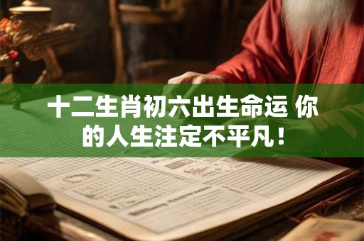 十二生肖初六出生命运 你的人生注定不平凡！