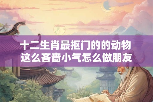 十二生肖最抠门的的动物 这么吝啬小气怎么做朋友