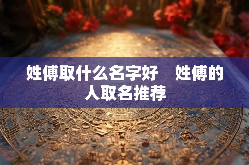 姓傅取什么名字好　姓傅的人取名推荐