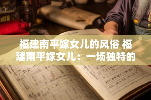 福建南平嫁女儿的风俗 福建南平嫁女儿：一场独特的文化盛宴