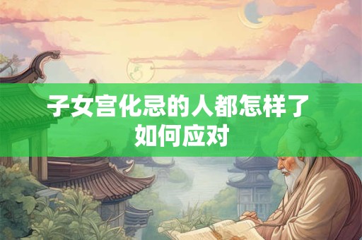 子女宫化忌的人都怎样了 如何应对