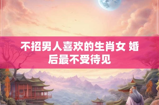 不招男人喜欢的生肖女 婚后最不受待见