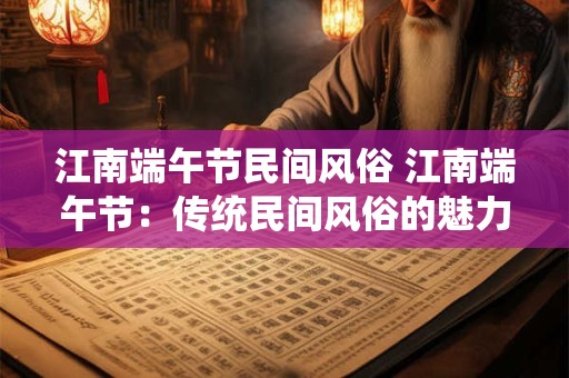 江南端午节民间风俗 江南端午节：传统民间风俗的魅力与活力