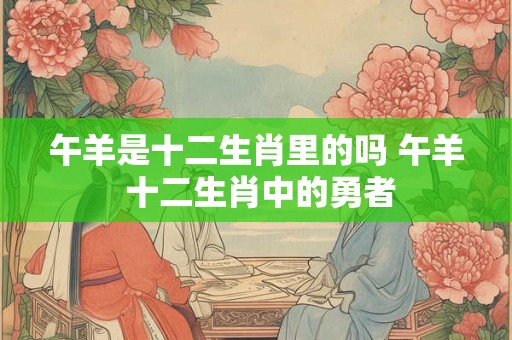 午羊是十二生肖里的吗 午羊 十二生肖中的勇者