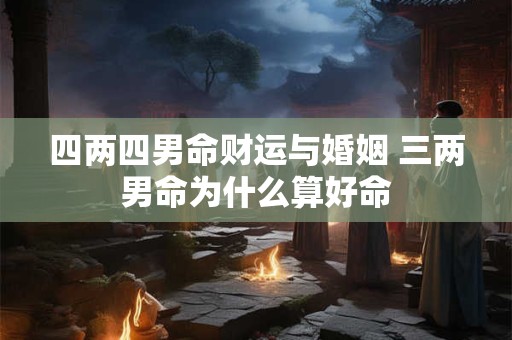 四两四男命财运与婚姻 三两男命为什么算好命