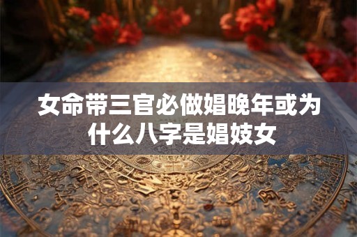 女命带三官必做娼晚年或为 什么八字是娼妓女