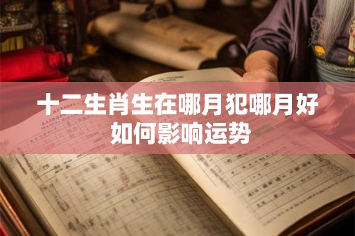 十二生肖生在哪月犯哪月好 如何影响运势