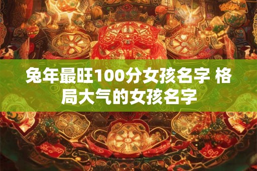 兔年最旺100分女孩名字 格局大气的女孩名字