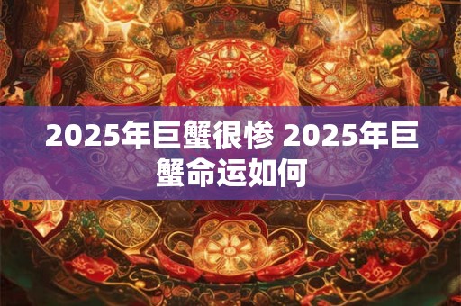 2025年巨蟹很惨 2025年巨蟹命运如何