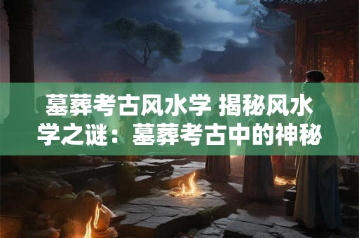 墓葬考古风水学 揭秘风水学之谜：墓葬考古中的神秘文化传承