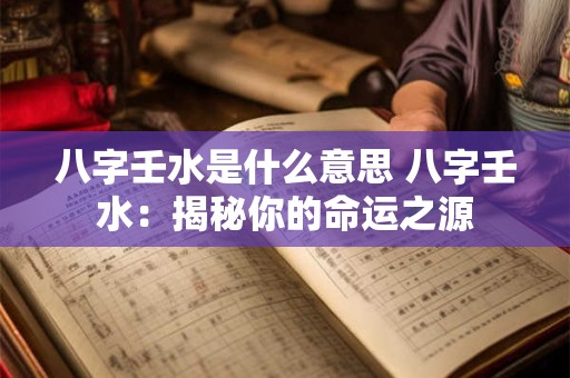 八字壬水是什么意思 八字壬水：揭秘你的命运之源