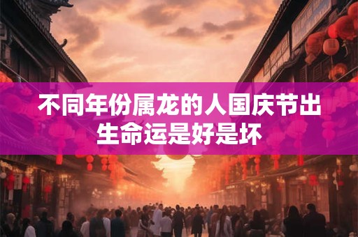 不同年份属龙的人国庆节出生命运是好是坏