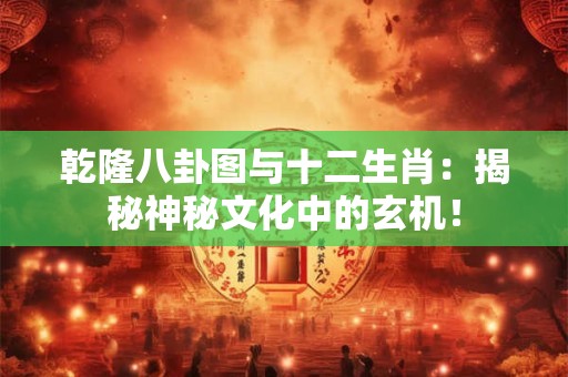 乾隆八卦图与十二生肖：揭秘神秘文化中的玄机！