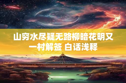 山穷水尽疑无路柳暗花明又一村解签 白话浅释