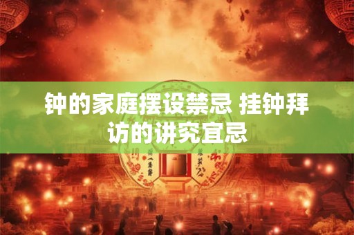钟的家庭摆设禁忌 挂钟拜访的讲究宜忌