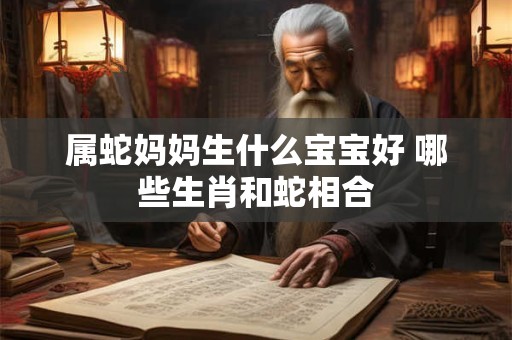 属蛇妈妈生什么宝宝好 哪些生肖和蛇相合