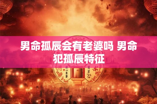 男命孤辰会有老婆吗 男命犯孤辰特征