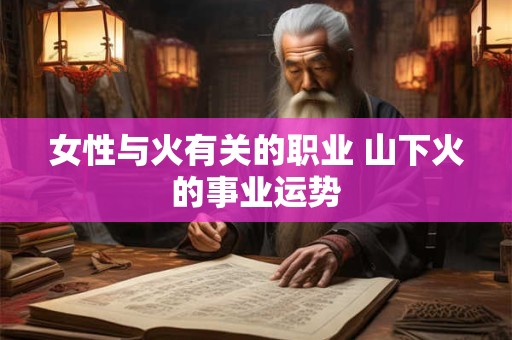 女性与火有关的职业 山下火的事业运势