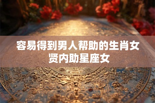 容易得到男人帮助的生肖女 贤内助星座女