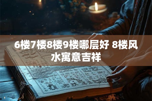 6楼7楼8楼9楼哪层好 8楼风水寓意吉祥