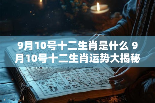 9月10号十二生肖是什么 9月10号十二生肖运势大揭秘