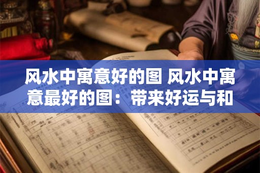 详细阅读:风水中寓意好的图 风水中寓意最好的图:带来好运与和谐 风水中寓意好的图 风水中寓意最好的图:带来好运与和谐