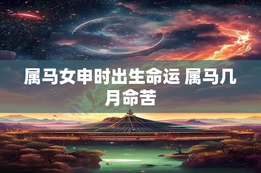 属马女申时出生命运 属马几月命苦
