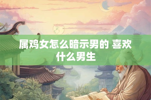 属鸡女怎么暗示男的 喜欢什么男生