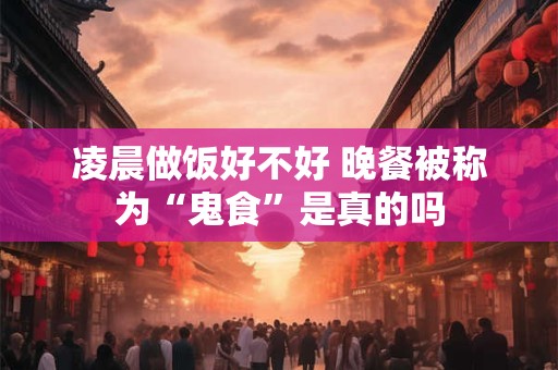 凌晨做饭好不好 晚餐被称为“鬼食”是真的吗