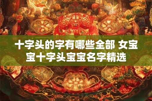 详细阅读:十字头的字有哪些全部 女宝宝十字头宝宝名字精选 十字头的字有哪些全部 女宝宝十字头宝宝名字精选